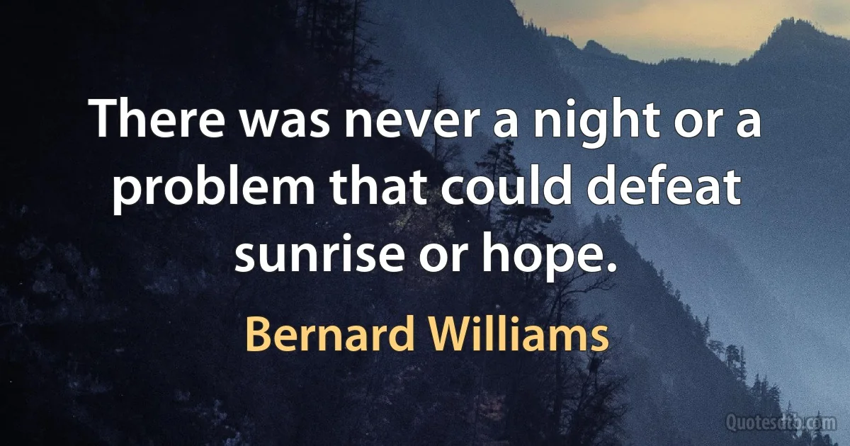 There was never a night or a problem that could defeat sunrise or hope. (Bernard Williams)