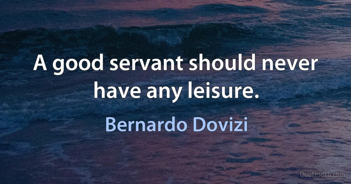 A good servant should never have any leisure. (Bernardo Dovizi)