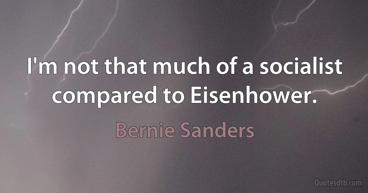 I'm not that much of a socialist compared to Eisenhower. (Bernie Sanders)