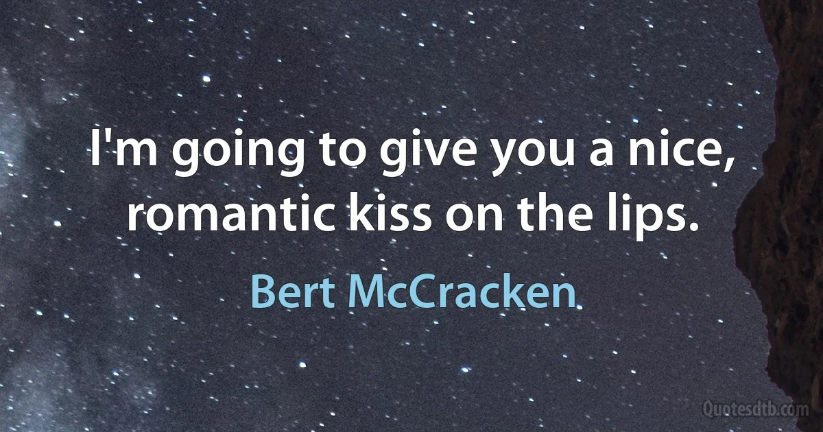 I'm going to give you a nice, romantic kiss on the lips. (Bert McCracken)