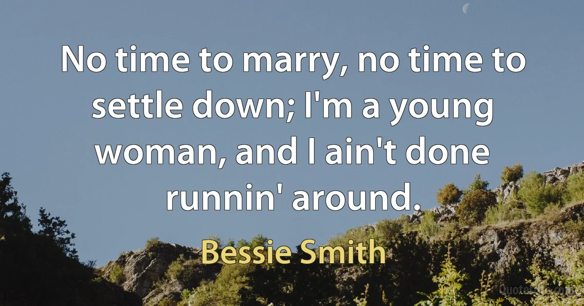 No time to marry, no time to settle down; I'm a young woman, and I ain't done runnin' around. (Bessie Smith)