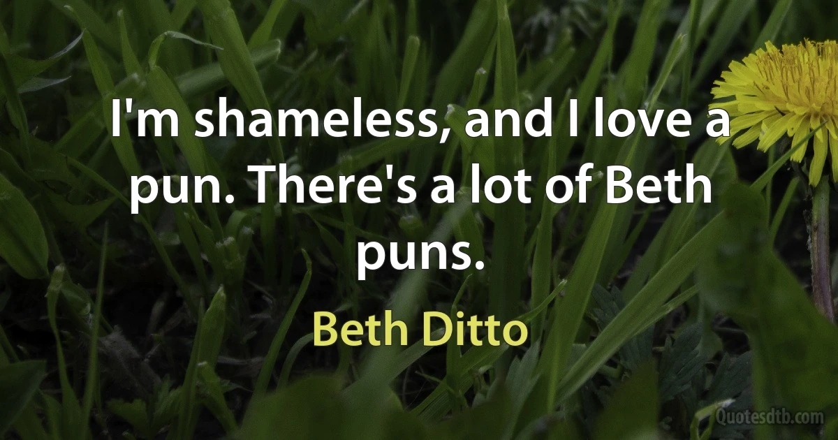 I'm shameless, and I love a pun. There's a lot of Beth puns. (Beth Ditto)