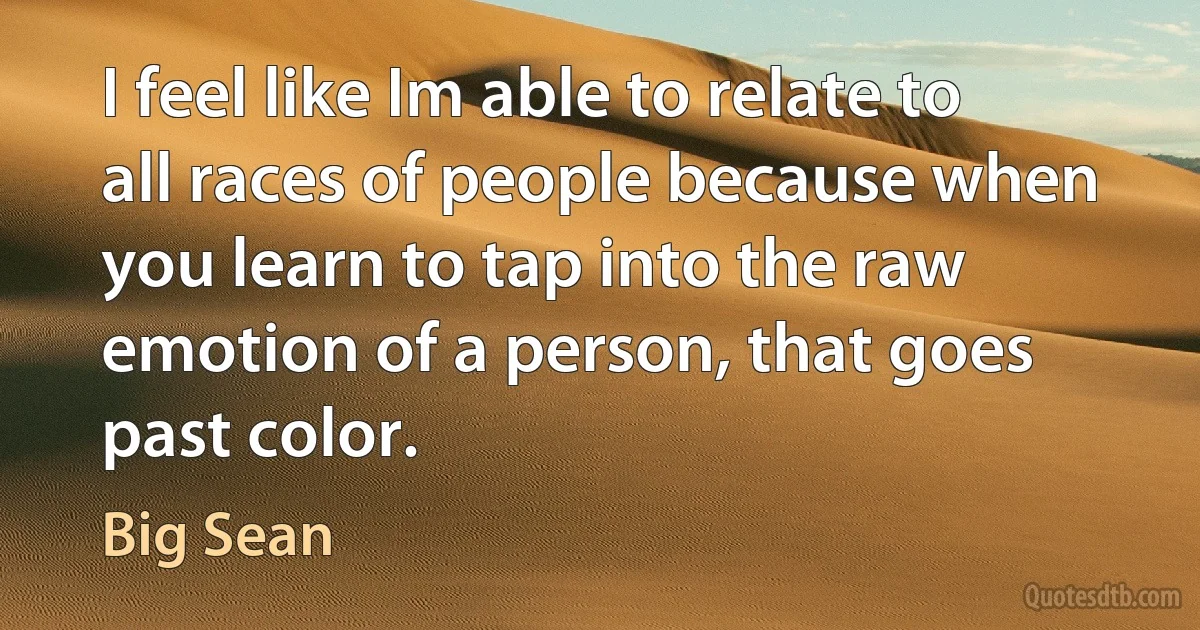 I feel like Im able to relate to all races of people because when you learn to tap into the raw emotion of a person, that goes past color. (Big Sean)