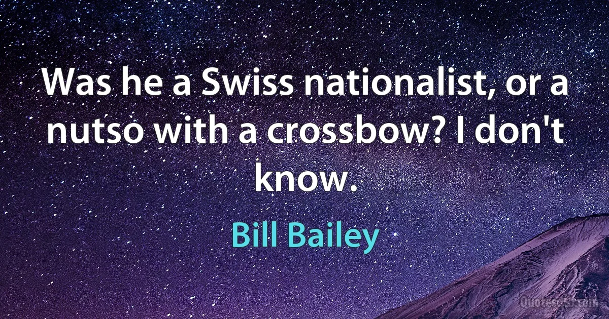 Was he a Swiss nationalist, or a nutso with a crossbow? I don't know. (Bill Bailey)