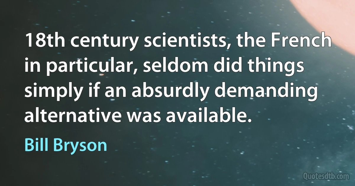 18th century scientists, the French in particular, seldom did things simply if an absurdly demanding alternative was available. (Bill Bryson)