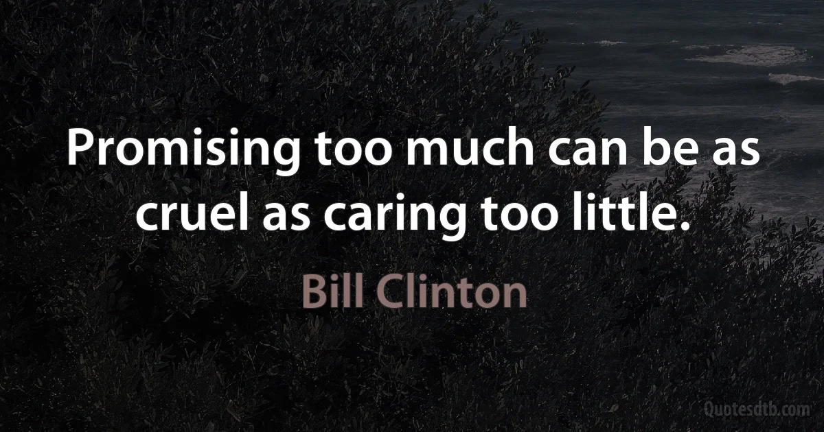 Promising too much can be as cruel as caring too little. (Bill Clinton)