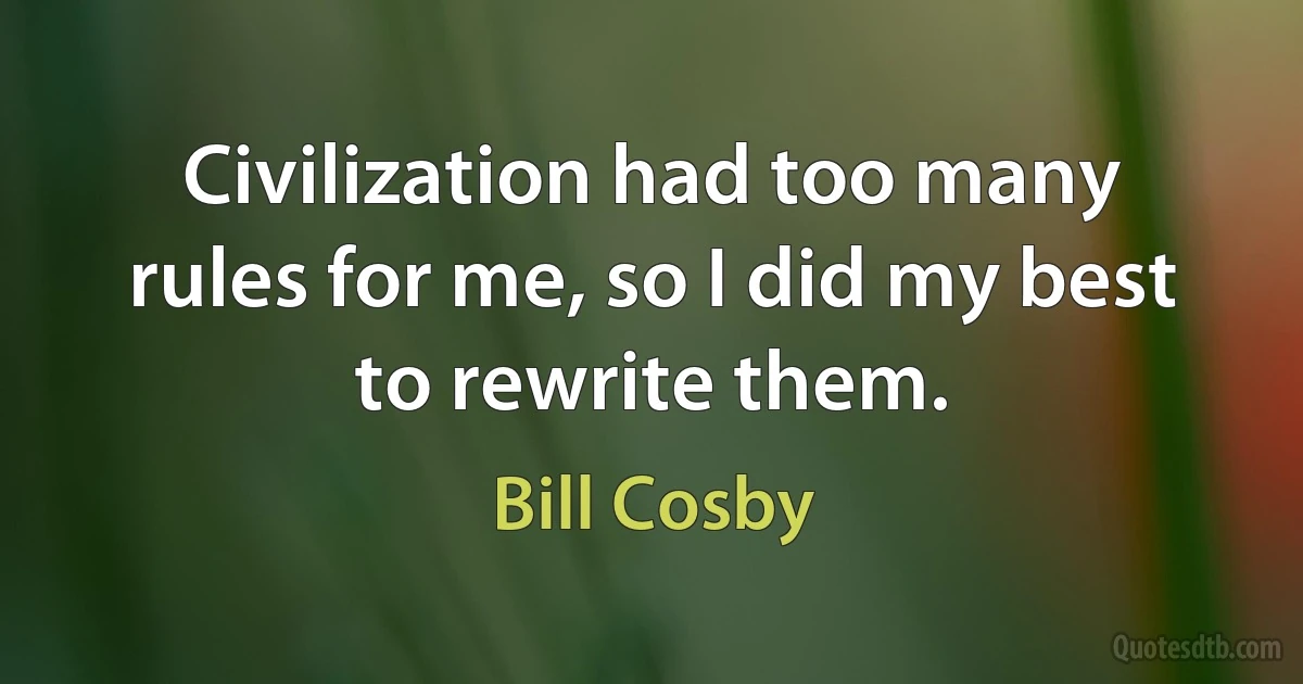 Civilization had too many rules for me, so I did my best to rewrite them. (Bill Cosby)