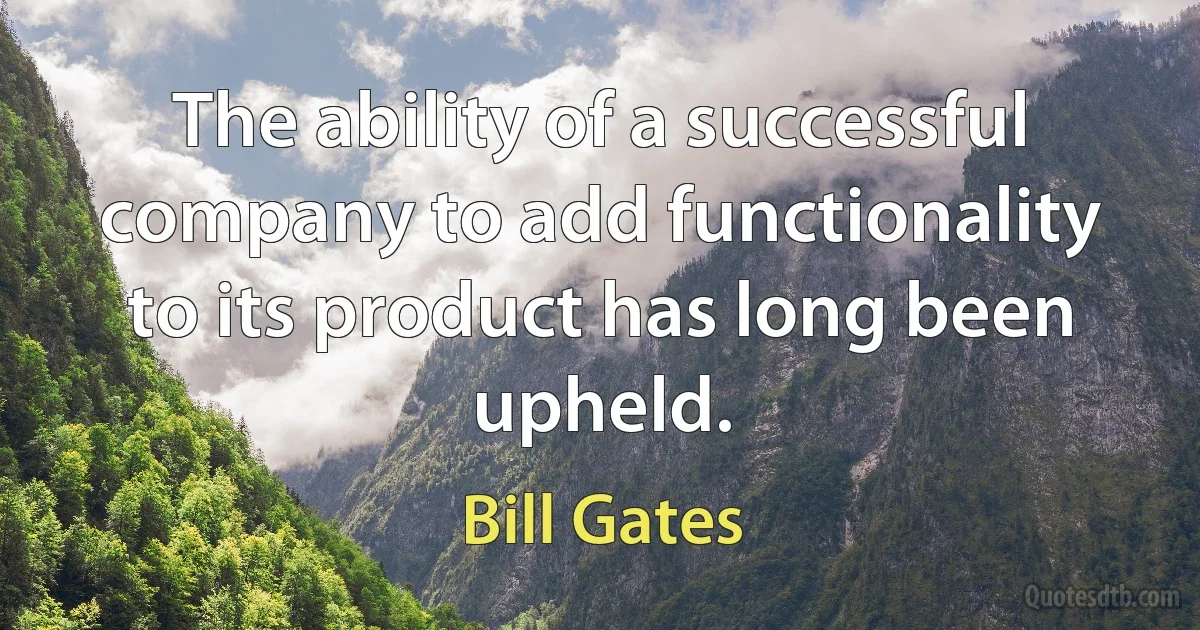 The ability of a successful company to add functionality to its product has long been upheld. (Bill Gates)