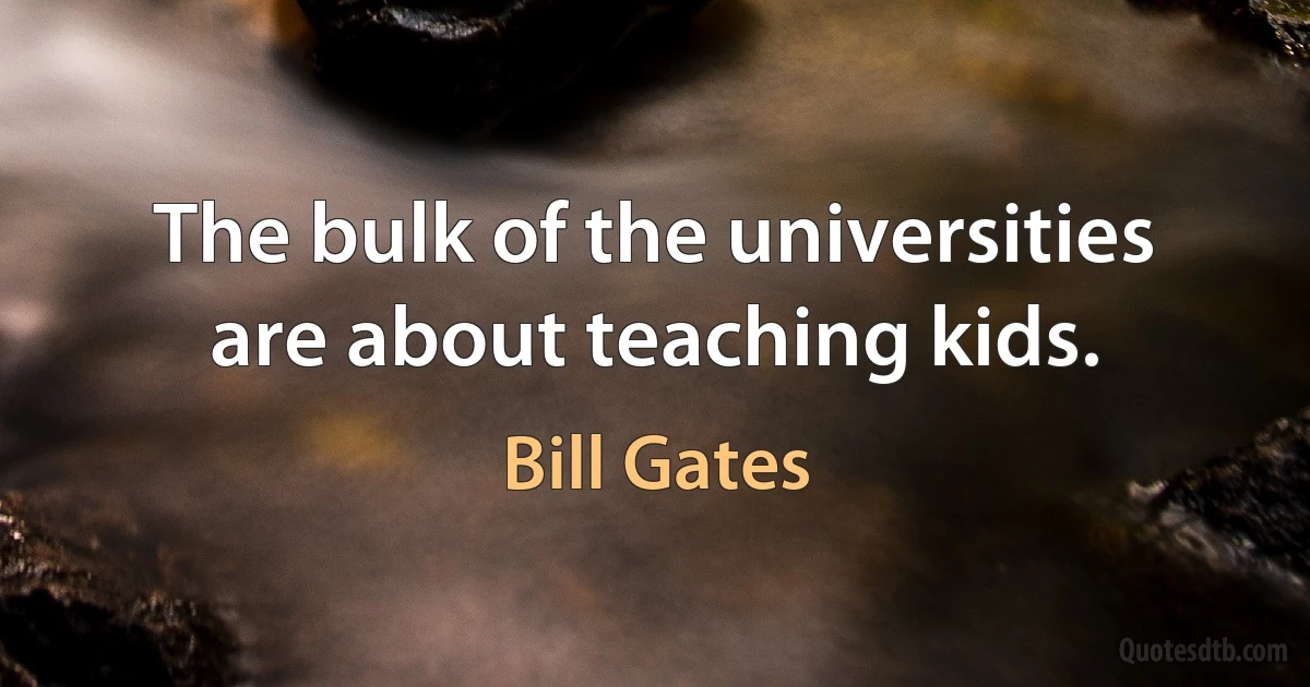 The bulk of the universities are about teaching kids. (Bill Gates)