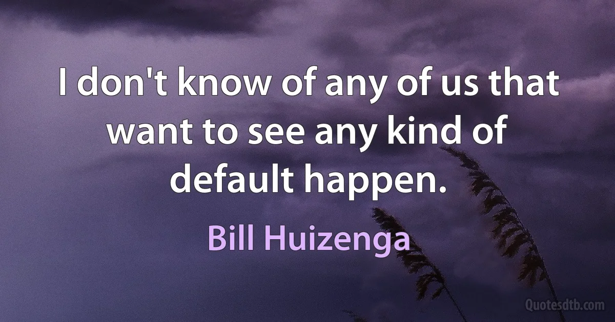 I don't know of any of us that want to see any kind of default happen. (Bill Huizenga)