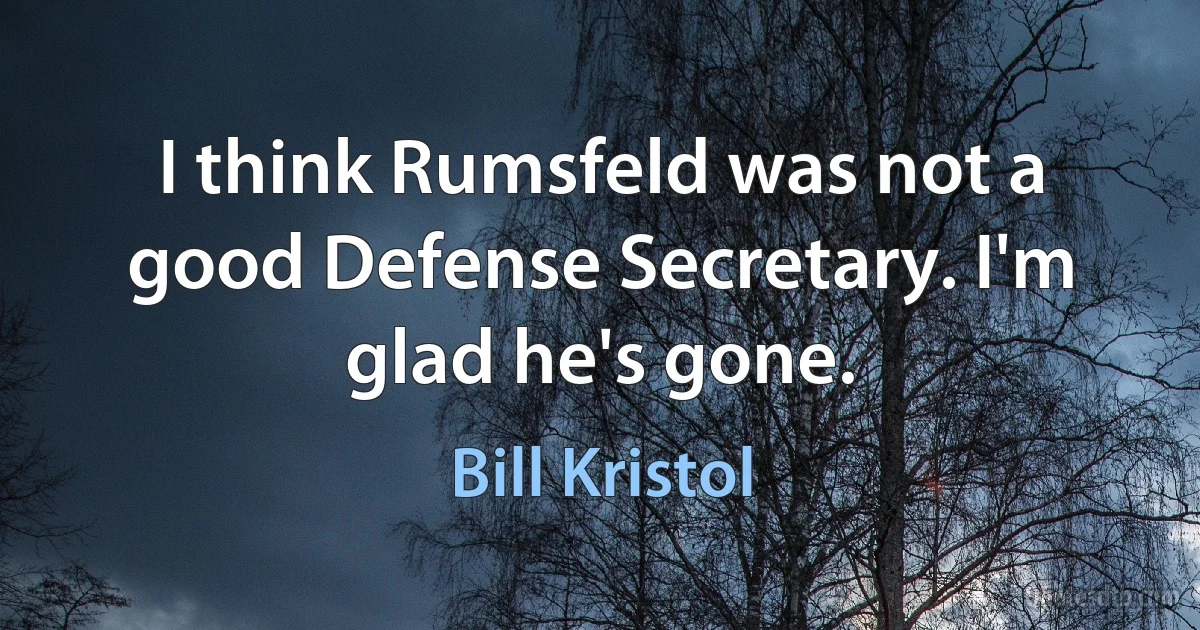 I think Rumsfeld was not a good Defense Secretary. I'm glad he's gone. (Bill Kristol)