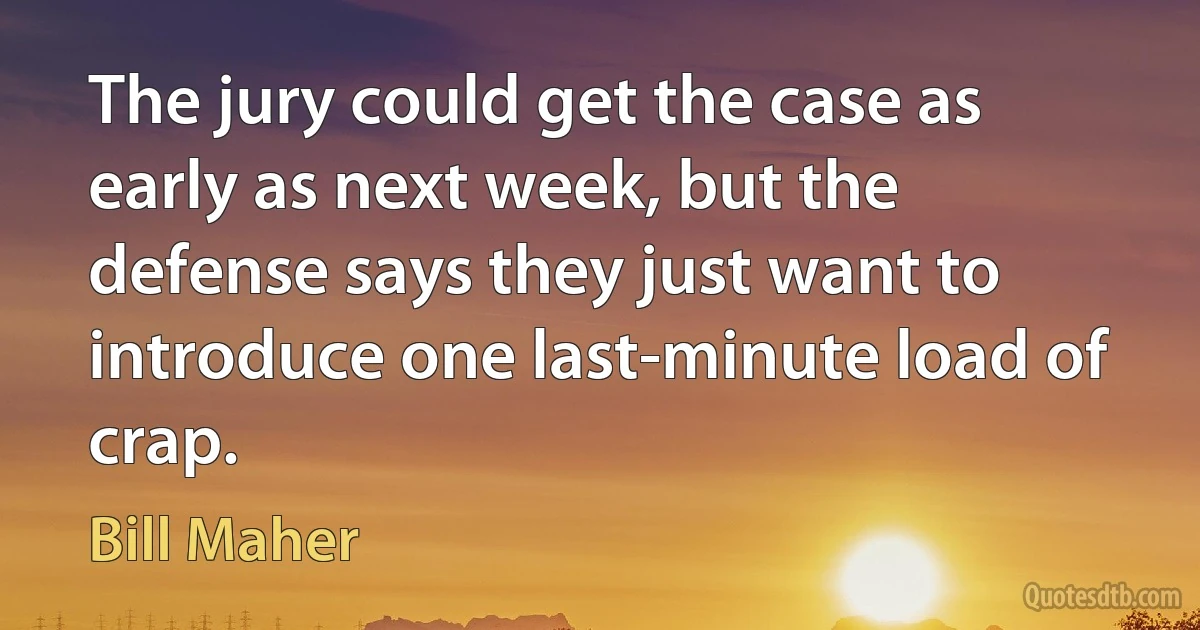 The jury could get the case as early as next week, but the defense says they just want to introduce one last-minute load of crap. (Bill Maher)