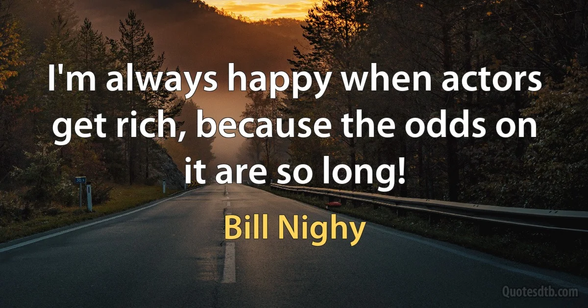 I'm always happy when actors get rich, because the odds on it are so long! (Bill Nighy)