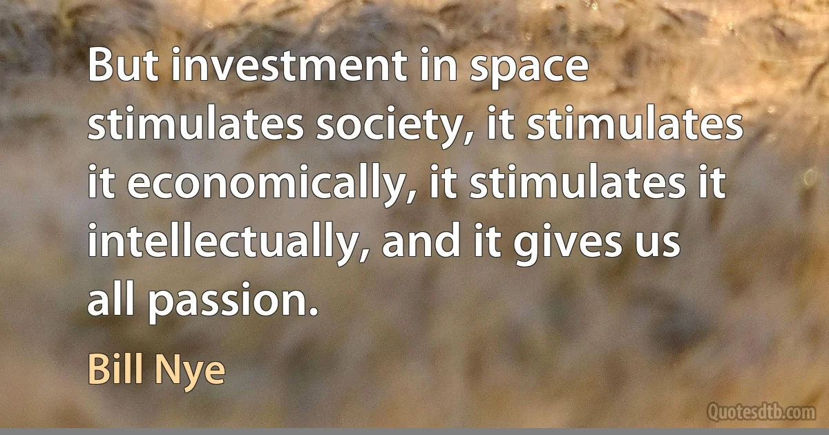 But investment in space stimulates society, it stimulates it economically, it stimulates it intellectually, and it gives us all passion. (Bill Nye)