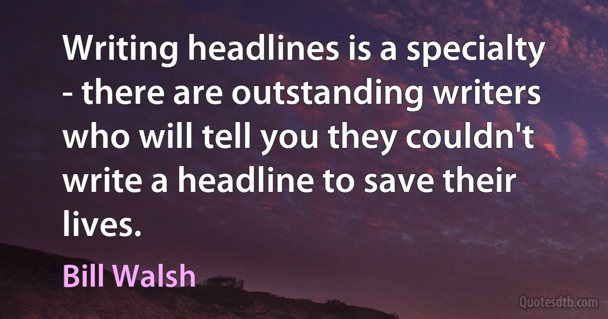 Writing headlines is a specialty - there are outstanding writers who will tell you they couldn't write a headline to save their lives. (Bill Walsh)