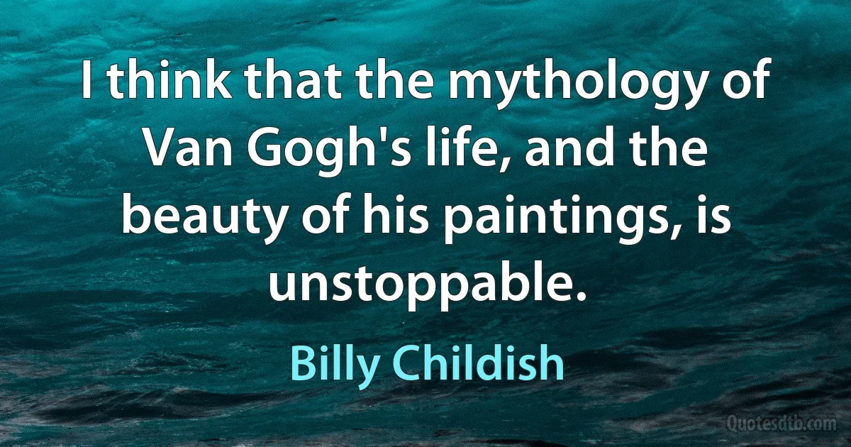 I think that the mythology of Van Gogh's life, and the beauty of his paintings, is unstoppable. (Billy Childish)