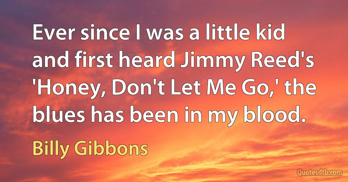 Ever since I was a little kid and first heard Jimmy Reed's 'Honey, Don't Let Me Go,' the blues has been in my blood. (Billy Gibbons)