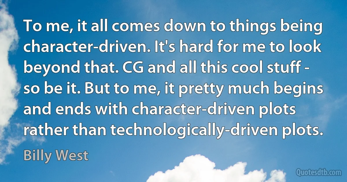 To me, it all comes down to things being character-driven. It's hard for me to look beyond that. CG and all this cool stuff - so be it. But to me, it pretty much begins and ends with character-driven plots rather than technologically-driven plots. (Billy West)