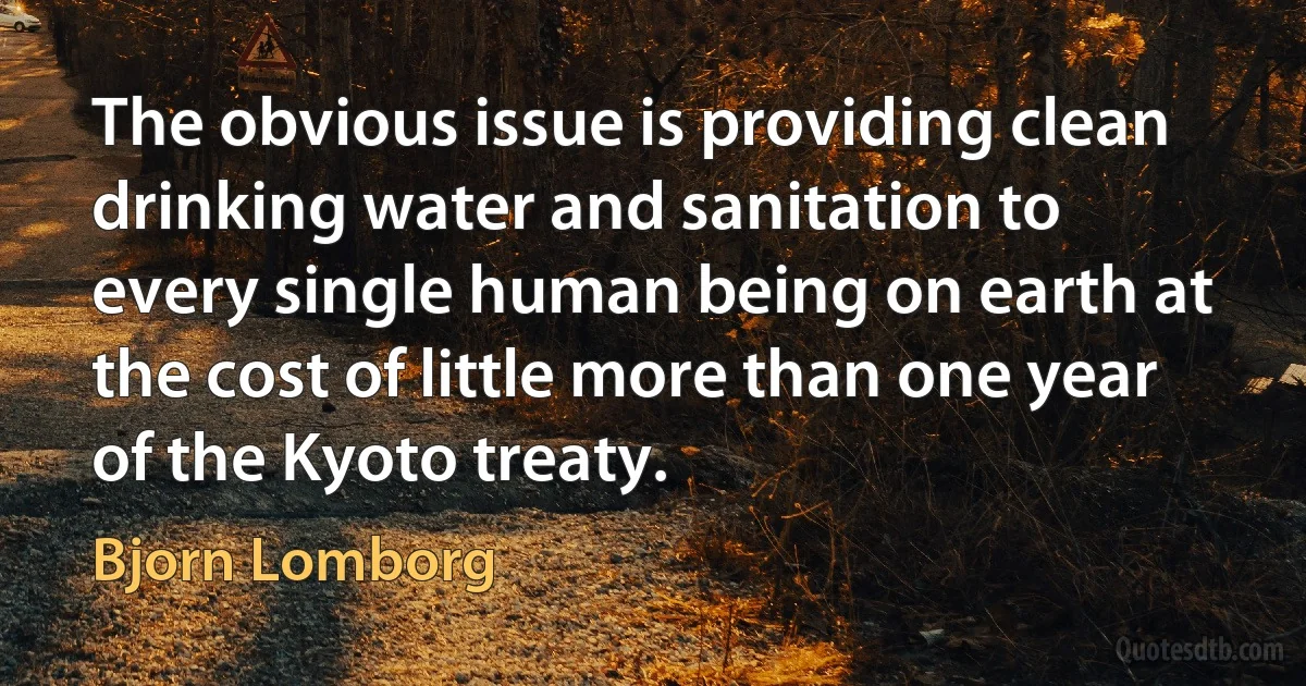 The obvious issue is providing clean drinking water and sanitation to every single human being on earth at the cost of little more than one year of the Kyoto treaty. (Bjorn Lomborg)