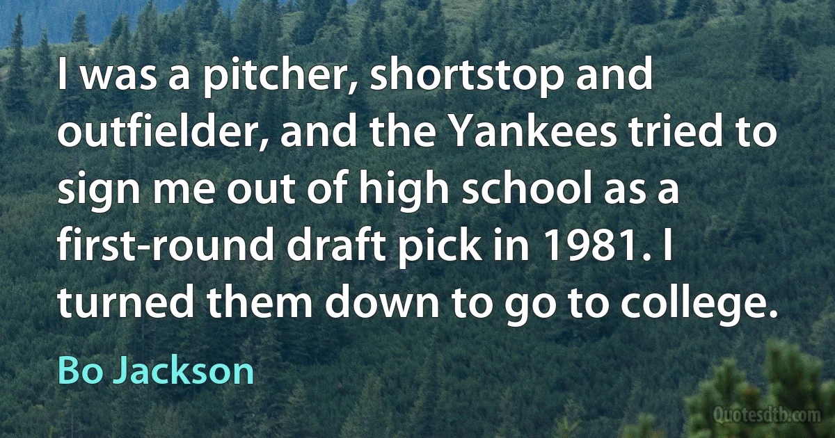 I was a pitcher, shortstop and outfielder, and the Yankees tried to sign me out of high school as a first-round draft pick in 1981. I turned them down to go to college. (Bo Jackson)