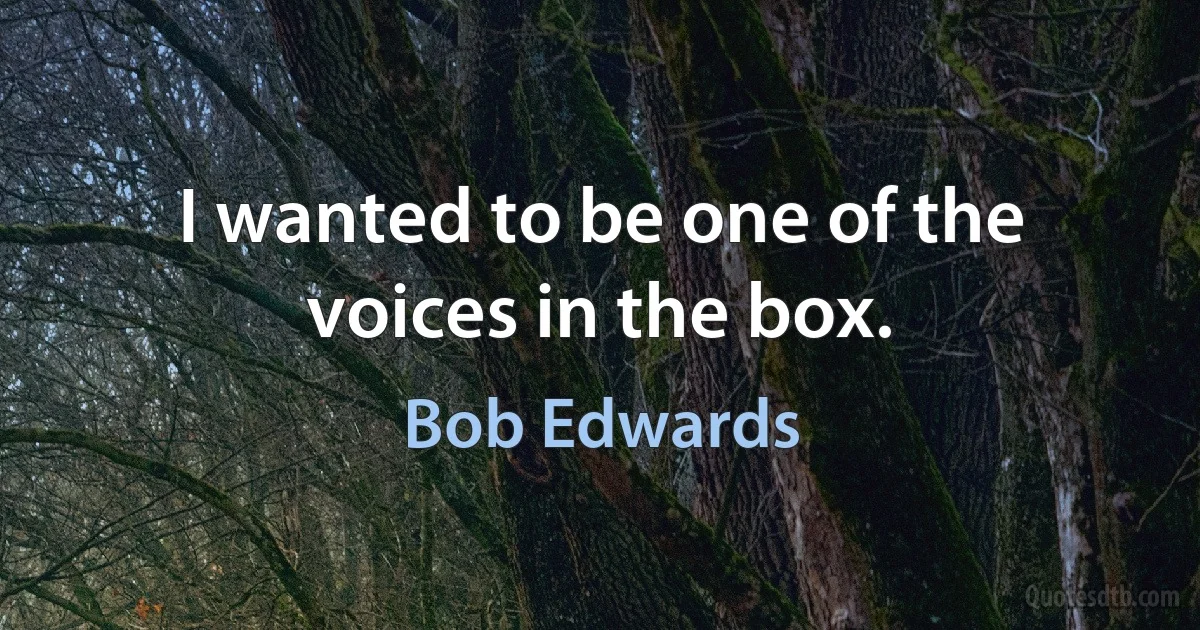 I wanted to be one of the voices in the box. (Bob Edwards)