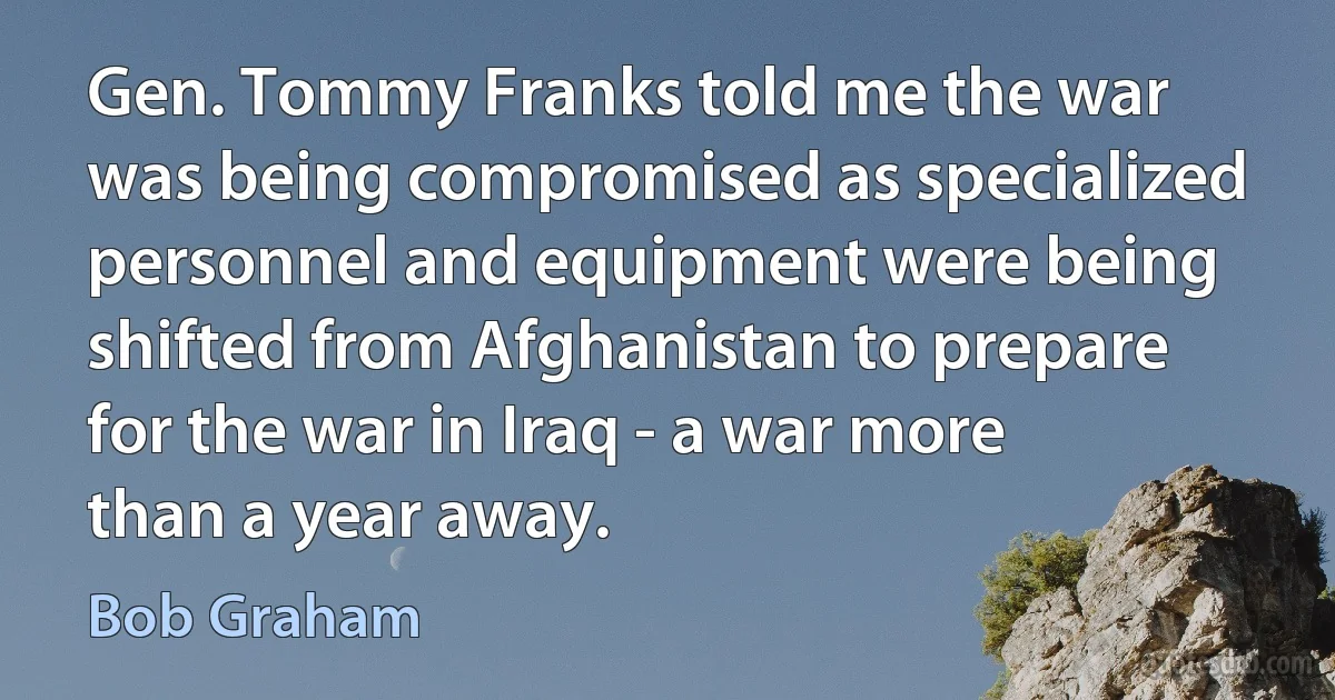 Gen. Tommy Franks told me the war was being compromised as specialized personnel and equipment were being shifted from Afghanistan to prepare for the war in Iraq - a war more than a year away. (Bob Graham)