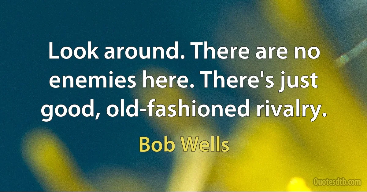 Look around. There are no enemies here. There's just good, old-fashioned rivalry. (Bob Wells)