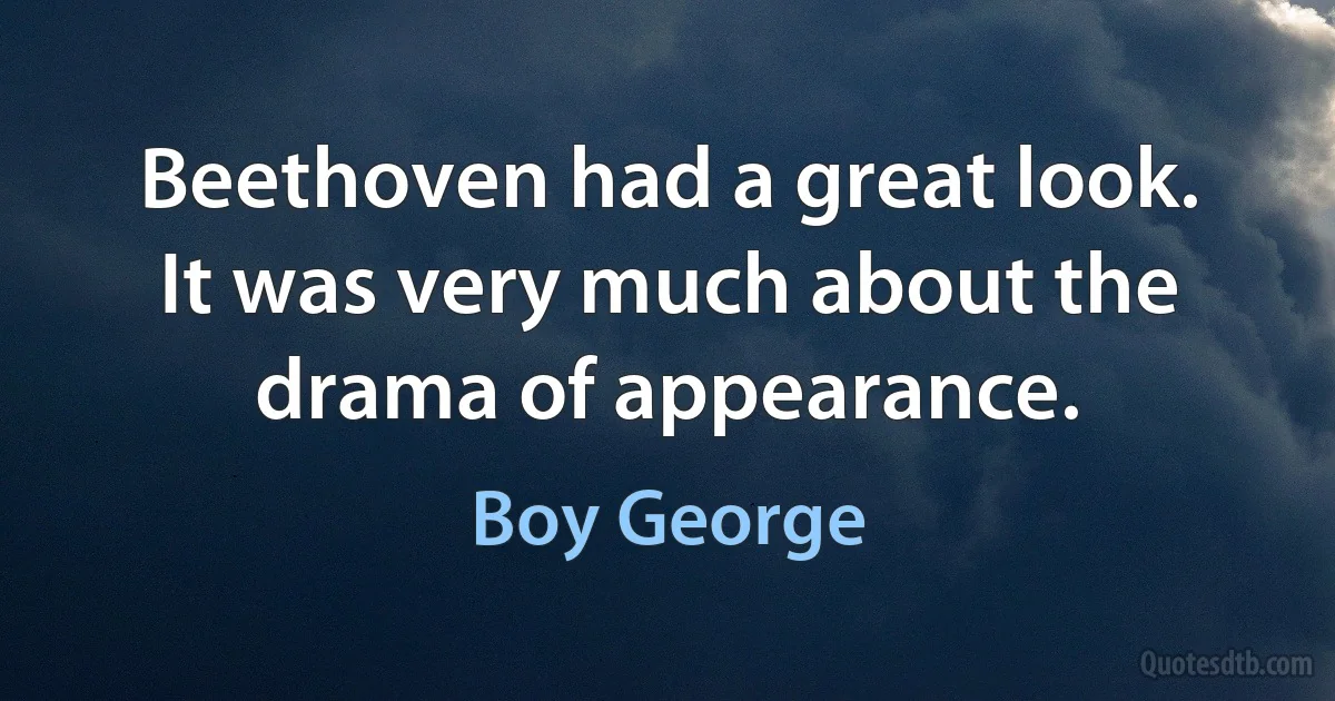 Beethoven had a great look. It was very much about the drama of appearance. (Boy George)