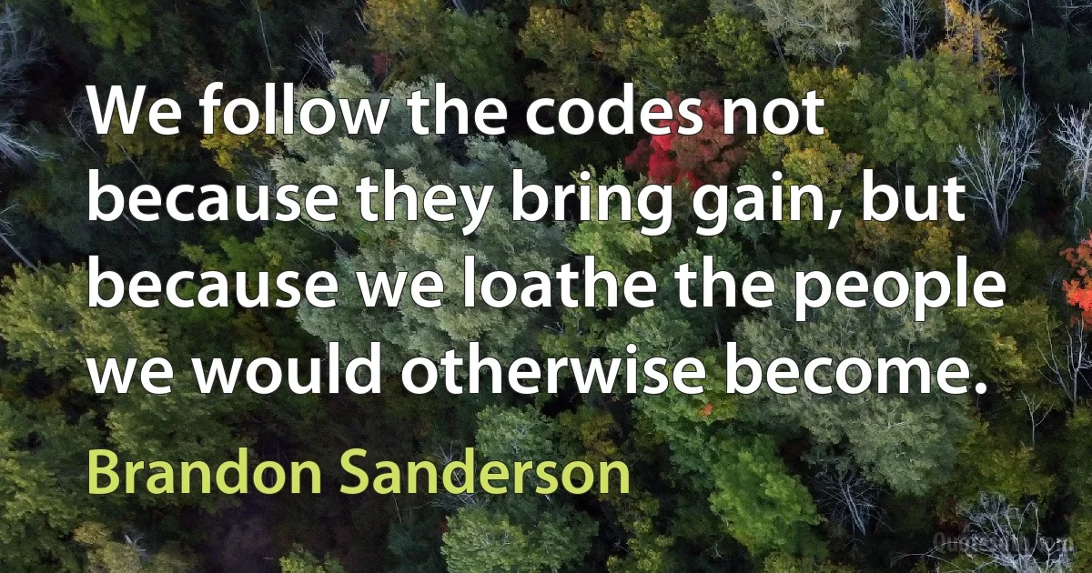 We follow the codes not because they bring gain, but because we loathe the people we would otherwise become. (Brandon Sanderson)