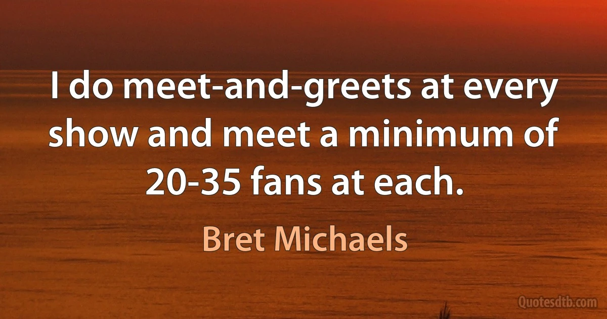 I do meet-and-greets at every show and meet a minimum of 20-35 fans at each. (Bret Michaels)