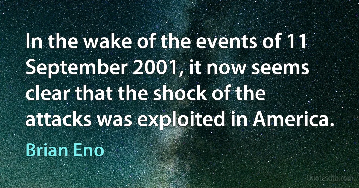 In the wake of the events of 11 September 2001, it now seems clear that the shock of the attacks was exploited in America. (Brian Eno)