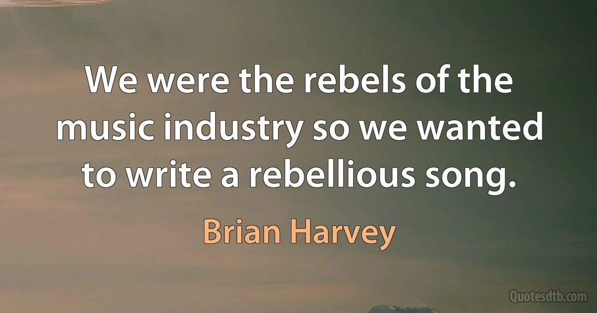 We were the rebels of the music industry so we wanted to write a rebellious song. (Brian Harvey)