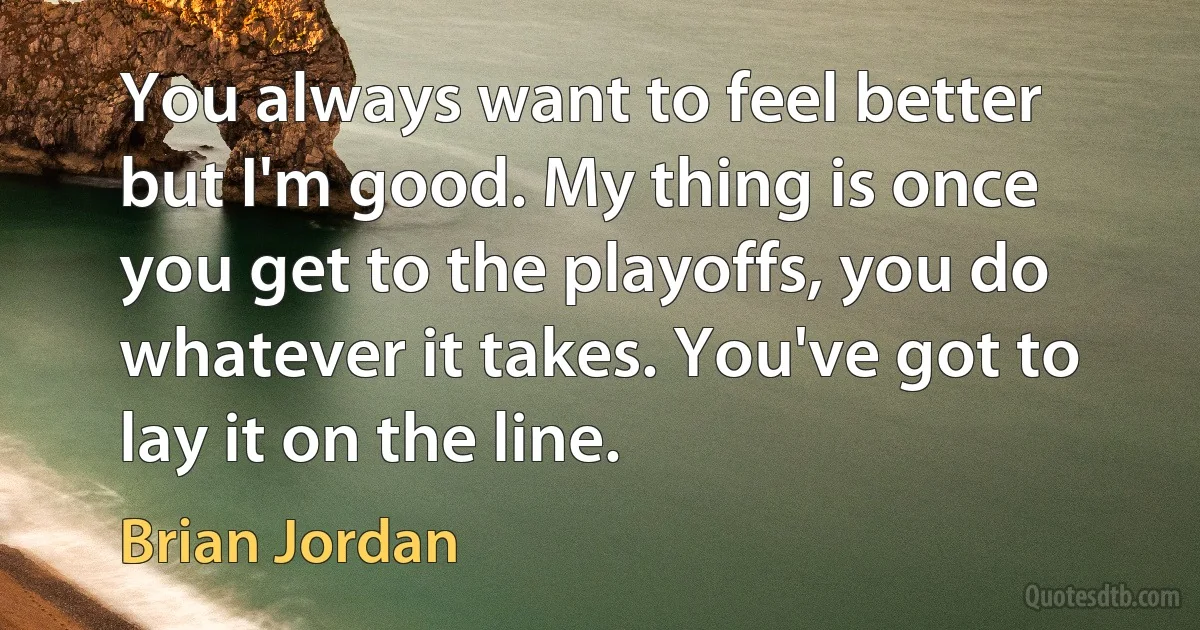 You always want to feel better but I'm good. My thing is once you get to the playoffs, you do whatever it takes. You've got to lay it on the line. (Brian Jordan)