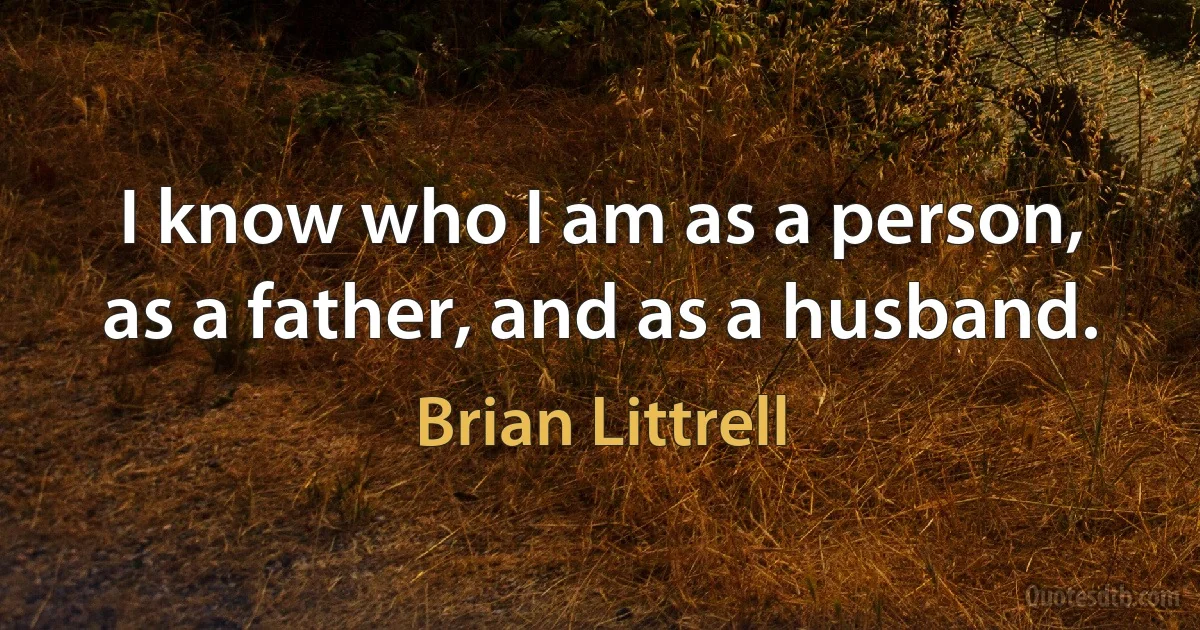 I know who I am as a person, as a father, and as a husband. (Brian Littrell)