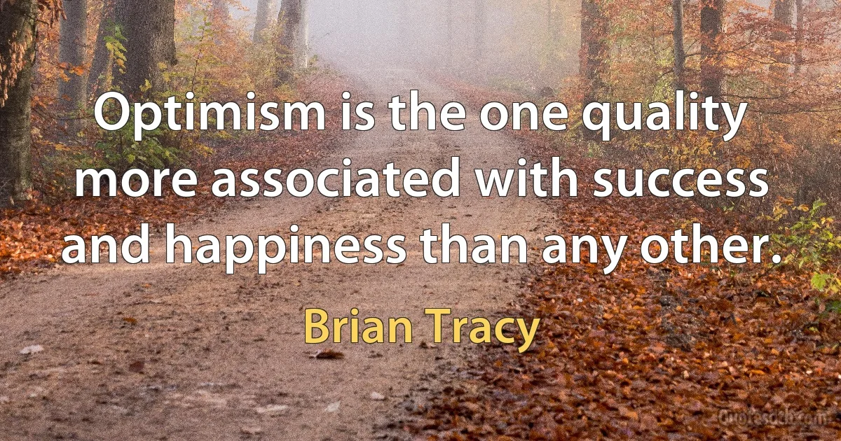 Optimism is the one quality more associated with success and happiness than any other. (Brian Tracy)