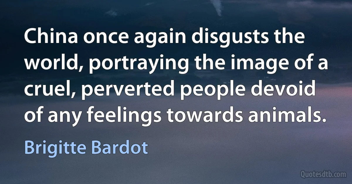 China once again disgusts the world, portraying the image of a cruel, perverted people devoid of any feelings towards animals. (Brigitte Bardot)