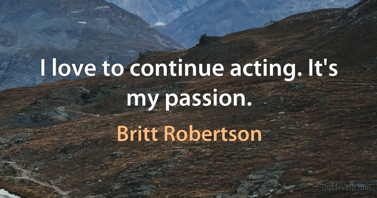 I love to continue acting. It's my passion. (Britt Robertson)