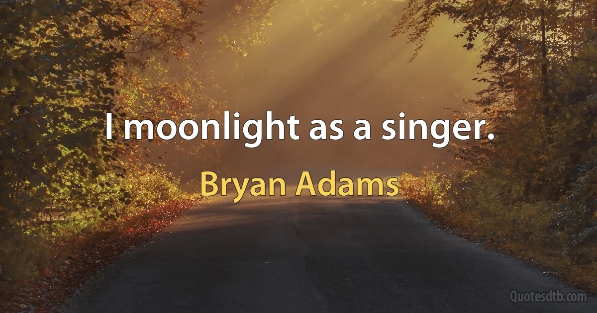 I moonlight as a singer. (Bryan Adams)