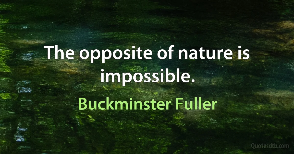 The opposite of nature is impossible. (Buckminster Fuller)