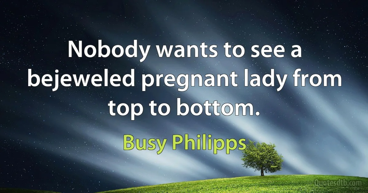 Nobody wants to see a bejeweled pregnant lady from top to bottom. (Busy Philipps)