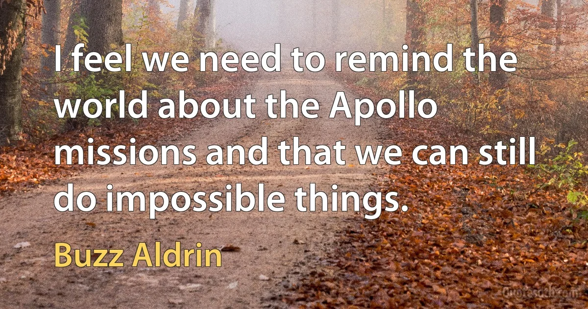 I feel we need to remind the world about the Apollo missions and that we can still do impossible things. (Buzz Aldrin)