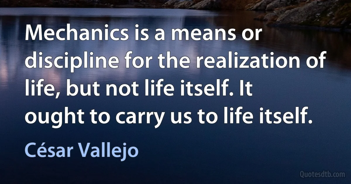 Mechanics is a means or discipline for the realization of life, but not life itself. It ought to carry us to life itself. (César Vallejo)