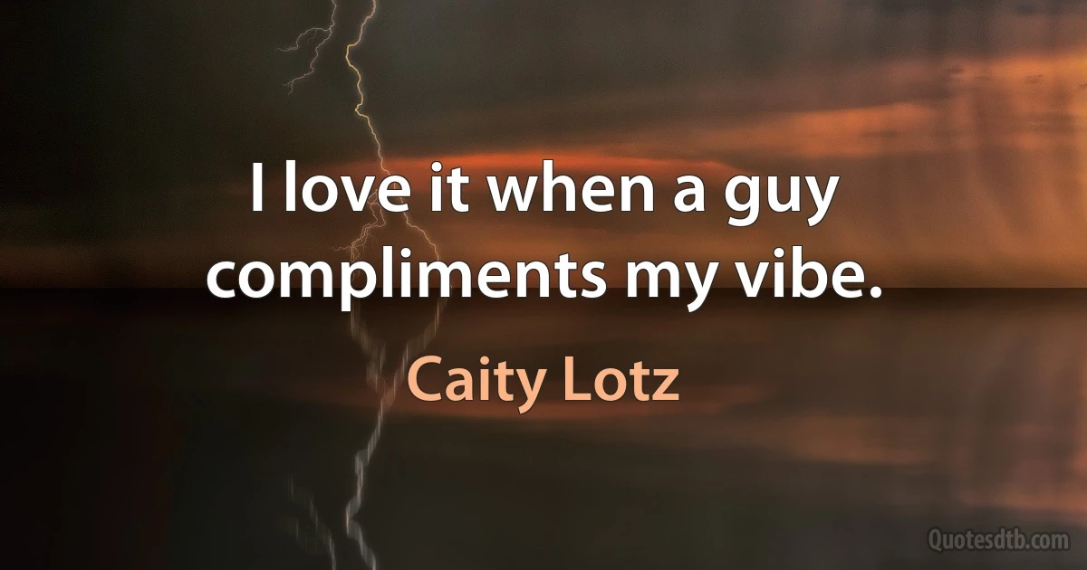 I love it when a guy compliments my vibe. (Caity Lotz)