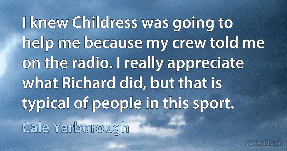 I knew Childress was going to help me because my crew told me on the radio. I really appreciate what Richard did, but that is typical of people in this sport. (Cale Yarborough)