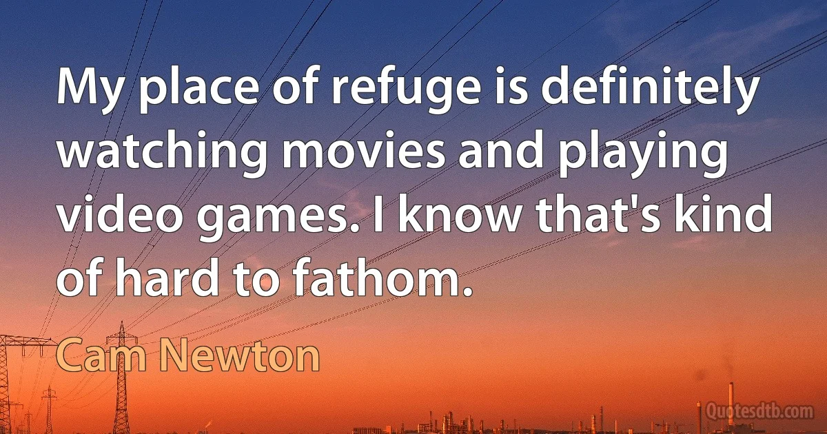 My place of refuge is definitely watching movies and playing video games. I know that's kind of hard to fathom. (Cam Newton)