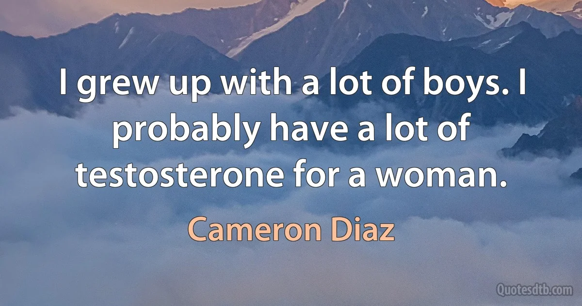 I grew up with a lot of boys. I probably have a lot of testosterone for a woman. (Cameron Diaz)