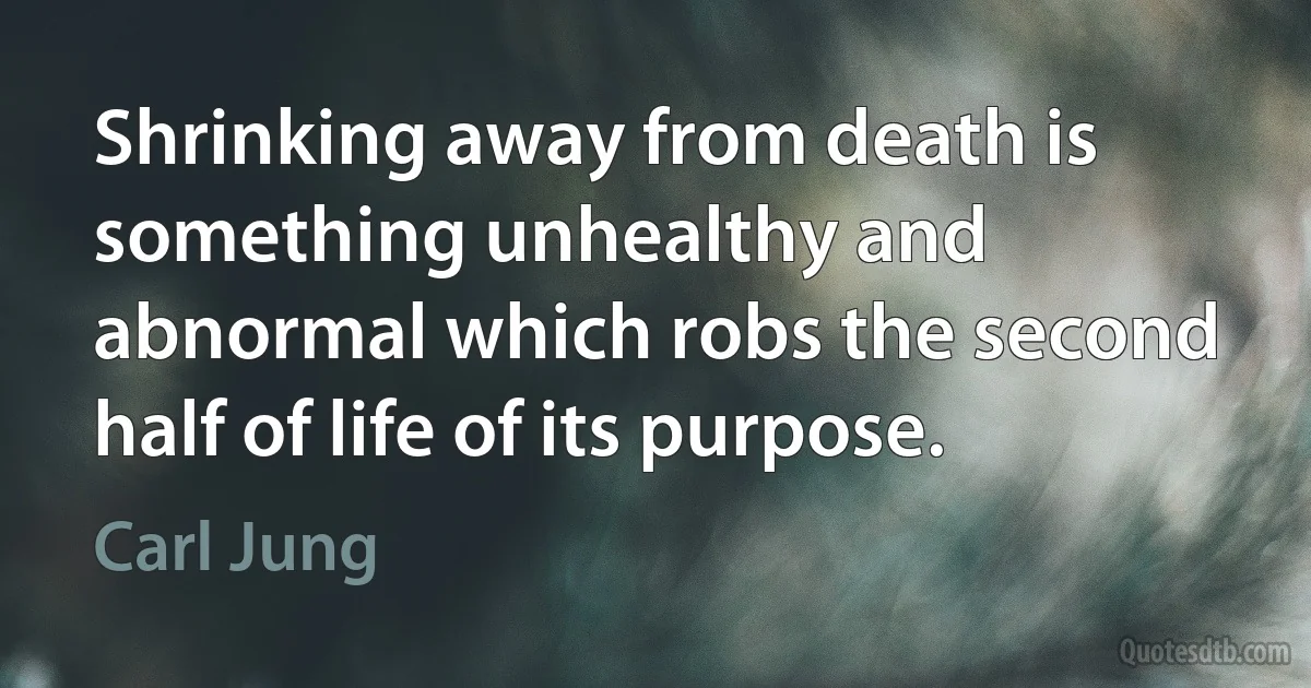 Shrinking away from death is something unhealthy and abnormal which robs the second half of life of its purpose. (Carl Jung)