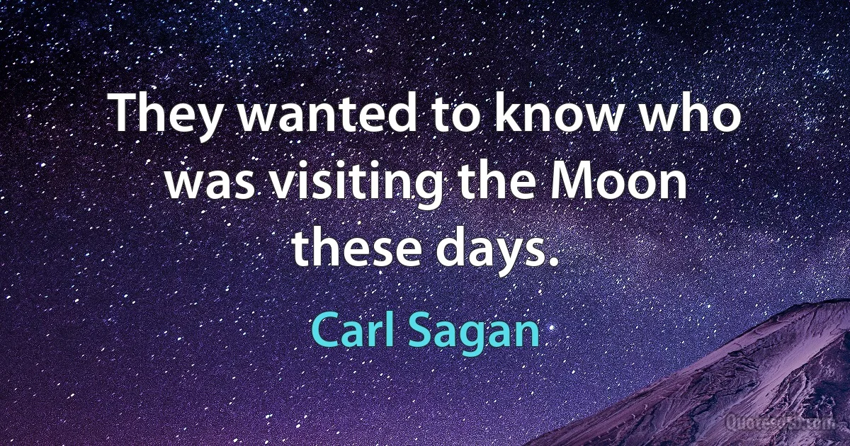 They wanted to know who was visiting the Moon these days. (Carl Sagan)