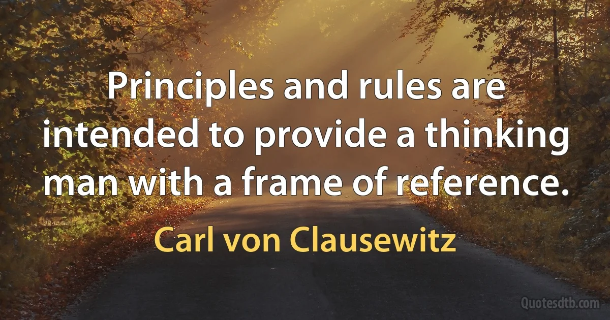 Principles and rules are intended to provide a thinking man with a frame of reference. (Carl von Clausewitz)