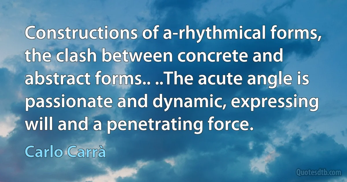 Constructions of a-rhythmical forms, the clash between concrete and abstract forms.. ..The acute angle is passionate and dynamic, expressing will and a penetrating force. (Carlo Carrà)